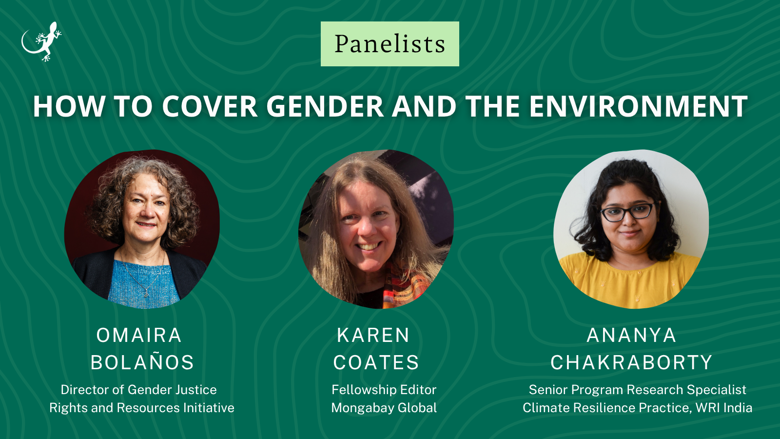 Panelists for the “How to Cover Gender and the Environment” webinar: Omaira Bolaños, Director of Gender Justice at Rights and Resources Initiative; Karen Coates, Fellowship Editor at Mongabay Global; and Ananya Chakraborty, Senior Program Research Specialist, Climate Resilience Practice at WRI India.