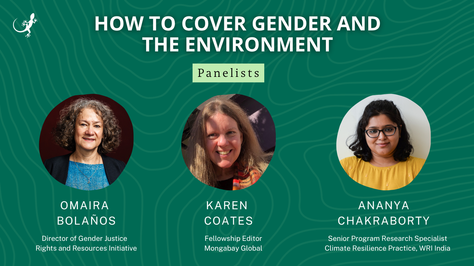 Panelists for the “How to Cover Gender and the Environment” webinar: Omaira Bolaños, Director of Gender Justice at Rights and Resources Initiative; Karen Coates, Fellowship Editor at Mongabay Global; and Ananya Chakraborty, Senior Program Research Specialist, Climate Resilience Practice at WRI India.